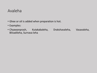 Avaleha
• Ghee or oil is added when preparation is hot.
• Examples:
• Chyawanprash, Kutakabaleha, Drakshavaleha, Vasavaleha,
Bilvadileha, Surnava leha
 