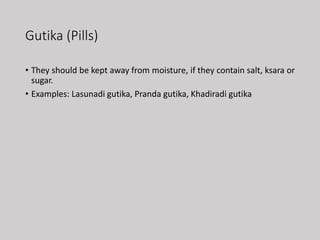 Gutika (Pills)
• They should be kept away from moisture, if they contain salt, ksara or
sugar.
• Examples: Lasunadi gutika, Pranda gutika, Khadiradi gutika
 