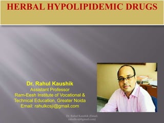 Dr. Rahul Kaushik
Assistant Professor
Ram-Eesh Institute of Vocational &
Technical Education, Greater Noida
Email: rahulkcsji@gmail.com
HERBAL HYPOLIPIDEMIC DRUGS
Dr. Rahul Kaushik (Email:
rahulkcsji@gmail.com)
 