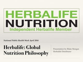 National Public Health Week April 2016
Herbalife: Global
Nutrition Philosophy
Presentation by Blake Morgan
Herbalife Distributor
 