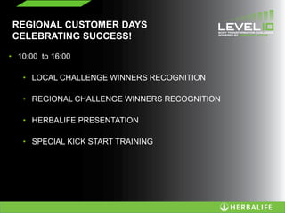 REGIONAL CUSTOMER DAYS
CELEBRATING SUCCESS!
• 10:00 to 16:00
• LOCAL CHALLENGE WINNERS RECOGNITION
• REGIONAL CHALLENGE WINNERS RECOGNITION
• HERBALIFE PRESENTATION
• SPECIAL KICK START TRAINING
 