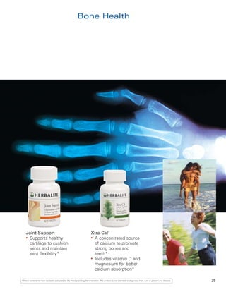 Bone Health




    Joint Support                                                       Xtra-Cal®
    ●
      Supports healthy                                                  ●
                                                                          A concentrated source
      cartilage to cushion                                                of calcium to promote
      joints and maintain                                                 strong bones and
      joint flexibility*                                                  teeth*
                                                                        ●
                                                                          Includes vitamin D and
                                                                          magnesium for better
                                                                          calcium absorption*

*These statements have not been evaluated by the Food and Drug Administration. This product is not intended to diagnose, treat, cure or prevent any disease.   25
 