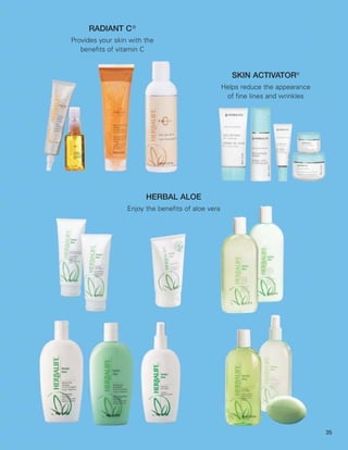 RADIANT C ®
Provides your skin with the
   benefits of vitamin C


                                                       SKIN ACTIVATOR®
                                                    Helps reduce the appearance
                                                     of fine lines and wrinkles




                        HERBAL ALOE
                  Enjoy the benefits of aloe vera




                                                                                  35
 