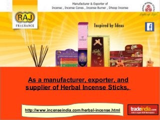 As a manufacturer, exporter, and 
supplier of Herbal Incense Sticks, 
http://www.incenseindia.com /herbal-incense.html 
 