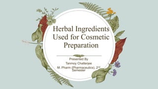Herbal Ingredients
Used for Cosmetic
Preparation
Presented By
Tanmoy Chatterjee
M. Pharm (Pharmaceutics), 2nd
Semester
 