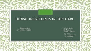 HERBAL INGREDIENTS IN SKIN CARE
Submitted to: Submitted by
Dr. Kalpana Nagpal Ritu Mishra
A10647019003
M.Pharm
(Pharmaceutics)
2nd semester
 