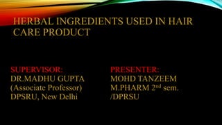 HERBAL INGREDIENTS USED IN HAIR
CARE PRODUCT
SUPERVISOR:
DR.MADHU GUPTA
(Associate Professor)
DPSRU, New Delhi
PRESENTER:
MOHD TANZEEM
M.PHARM 2nd sem.
/DPRSU
 