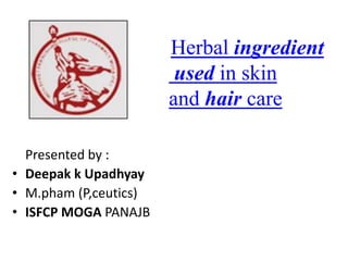Presented by :
• Deepak k Upadhyay
• M.pham (P,ceutics)
• ISFCP MOGA PANAJB
Herbal ingredient
used in skin
and hair care
 
