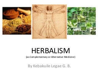 HERBALISM
(as Complementary or Alternative Medicine)

By Kebakuile Legae G. B.

 