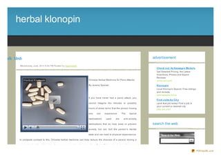 herbal klonopin


nipn lk la re
   oo    bh                                                                                                                      advertisement

           We d ne s d ay, J une , 20 11 6 :0 0 PM Po s te d b y Sup e rb Site
                                                                                                                                   Che ck o ut Vo lkswage n Mo de ls
                                                                                                                                   Get Detailed Pricing, the Latest
                                                                                                                                   Incentives, Photos and Expert
                                                                                                                                   Reviews
                                                                                 Chinese Herbal Medicine for Panic Attacks         autos.aol.com
                                                                                 By Jeremy Speiser                                 Klo no pin
                                                                                                                                   Local Klonopin Search. Free listings
                                                                                                                                   and reviews.
                                                                                                                                   yellowpages.lycos
                                                                                 If you have never had a panic attack, you
                                                                                                                                   Find J o bs by Cit y
                                                                                 cannot imagine the minutes or possibly            Land that job today! Find a job in
                                                                                                                                   your current or desired city
                                                                                 hours of sheer terror that the person having      jobs.aol.com
                                                                                 one    can    experience.     The    typical

                                                                                 medications     used    are     anti- anxiety

                                                                                 medications that do help ease or prevent        search the web
                                                                                 anxiety, but can dull the person's mental

                                                                                 state and can lead to physical dependence.

           In complete contrast to this, Chinese herbal medicine can help reduce the chances of a person having a

           panic attack, without the risk of unnecessary and unpleasant side effects. Chinese herbal medicine can

                                                                                                                                                                          PDFmyURL.com
 