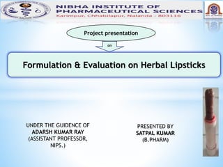 Project presentation
on
Formulation & Evaluation on Herbal Lipsticks
UNDER THE GUIDENCE OF
ADARSH KUMAR RAY
(ASSISTANT PROFESSOR,
NIPS.)
PRESENTED BY
SATPAL KUMAR
(B.PHARM)
 