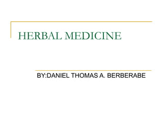 HERBAL MEDICINE
BY:DANIEL THOMAS A. BERBERABE
 