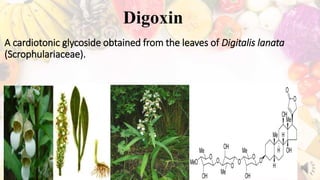 A cardiotonic glycoside obtained from the leaves of Digitalis lanata
(Scrophulariaceae).
Digoxin
 