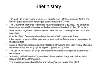 Brief history <ul><li>15 th   and 16 th  century were great age of herbals, many of them available for the first time in E...