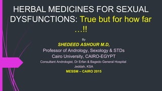 HERBAL MEDICINES FOR SEXUAL
DYSFUNCTIONS: True but for how far
…!!
By
SHEDEED ASHOUR M.D,
Professor of Andrology, Sexology & STDs
Cairo University, CAIRO-EGYPT
Consultant Andrologist, Dr Erfan & Bagedo General Hospital
Jeddah, KSA
MESSM – CAIRO 2015
 