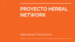 PROYECTO HERBAL
NETWORK
Elaborada por Thony Chavez
 