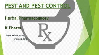 PEST AND PEST CONTROL
Herbal Pharmacognosy
B.Pharm
Name: KRUPA BAROT
KASHVI DESAI
 