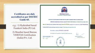 Certificates are duly
accredited as per ISO/IEC
Guide 65.
• Certificates.
e.g.: 1) Hyderabad based
Foodcert India (P) Ltd.
2) Mumbai based Bureau
VERITAS Certification
(India) Pvt. Ltd.
 