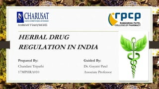 HERBAL DRUG
REGULATION IN INDIA
Prepared By: Guided By:
Chandani Tripathi Dr. Gayatri Patel
17MPHRA010 Associate Professor
 