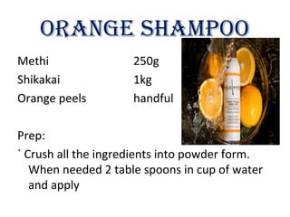 ORANGe ShAMpOO
Methi 250g
Shikakai 1kg
Orange peels handful
Prep:
` Crush all the ingredients into powder form.
When needed 2 table spoons in cup of water
and apply
 