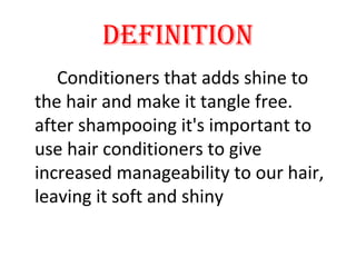 DEFINITION
Conditioners that adds shine to
the hair and make it tangle free.
after shampooing it's important to
use hair conditioners to give
increased manageability to our hair,
leaving it soft and shiny
 
