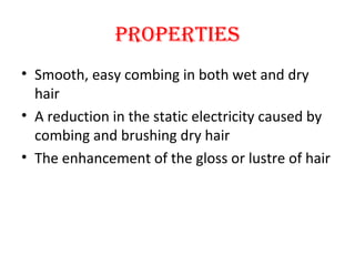PROPERTIES
• Smooth, easy combing in both wet and dry
hair
• A reduction in the static electricity caused by
combing and brushing dry hair
• The enhancement of the gloss or lustre of hair
 
