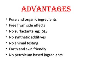 ADVANTAGES
• Pure and organic ingredients
• Free from side effects
• No surfactants eg: SLS
• No synthetic additives
• No animal testing
• Earth and skin friendly
• No petroleum based ingredients
 