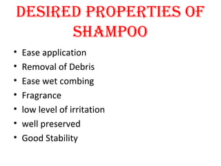 DESIRED PROPERTIES OF
SHAMPOO
• Ease application
• Removal of Debris
• Ease wet combing
• Fragrance
• low level of irritation
• well preserved
• Good Stability
 
