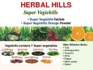 Vegiehills contains 7 Super vegetables
Super Vegiehills
Other Effective Herbs :
• Tulsi
• Ashwagandha
• Turmeric
• Amla
• Pippali
• Methi seeds
• Ajwain
• Super VegiehillsTablets
• Super Vegiehills Orange Powder
HERBAL HILLS
 
