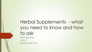 Herbal Supplements - what
you need to know and how
to ask
Brown Bag series
10/3/13
Elizabeth Bade, MD

 