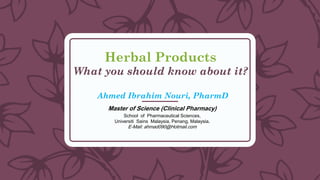 Herbal Products
Master of Science (Clinical Pharmacy)
School of Pharmaceutical Sciences,
Universiti Sains Malaysia, Penang, Malaysia.
E-Mail: ahmad090@Hotmail.com
What you should know about it?
Ahmed Ibrahim Nouri, PharmD
 