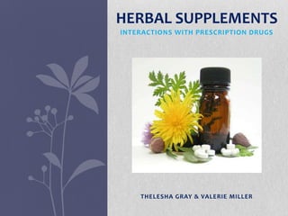 HERBAL SUPPLEMENTS
INTERACTIONS WITH PRESCRIPTION DRUGS




    THELESHA GRAY & VALERIE MILLER
 