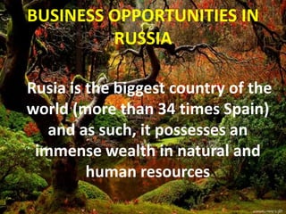 BUSINESS OPPORTUNITIES IN
RUSSIA
Rusia is the biggest country of the
world (more than 34 times Spain)
and as such, it possesses an
immense wealth in natural and
human resources
 