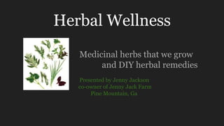 Herbal Wellness
Medicinal herbs that we grow
and DIY herbal remedies
Presented by Jenny Jackson
co-owner of Jenny Jack Farm
Pine Mountain, Ga
 