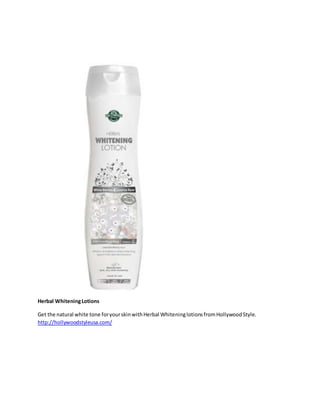 Herbal WhiteningLotions
Get the natural white tone foryourskinwithHerbal WhiteninglotionsfromHollywoodStyle.
http://hollywoodstyleusa.com/
 