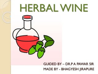 GUIDED BY – DR.P A PAWAR SIR
MADE BY - BHAGYESH JIRAPURE
HERBAL WINE
 