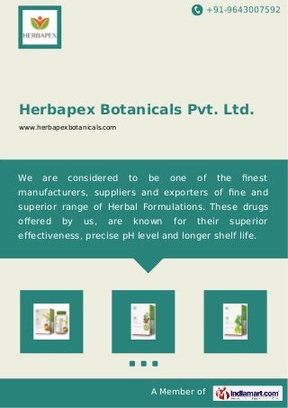 +91-9643007592
A Member of
Herbapex Botanicals Pvt. Ltd.
www.herbapexbotanicals.com
We are considered to be one of the ﬁnest
manufacturers, suppliers and exporters of ﬁne and
superior range of Herbal Formulations. These drugs
oﬀered by us, are known for their superior
effectiveness, precise pH level and longer shelf life.
 