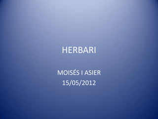 HERBARI

MOISÉS I ASIER
 15/05/2012
 