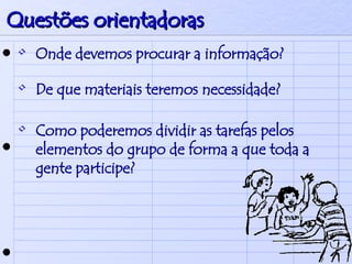 Questões orientadoras Onde devemos procurar a informação? De que materiais teremos necessidade?   Como poderemos dividir as tarefas pelos elementos do grupo de forma a que toda a gente participe? 