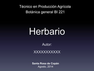 Herbario
Autor:
XXXXXXXXXXX
Botánica general BI 221
Técnico en Producción Agrícola
Santa Rosa de Copán
Agosto, 2014
 