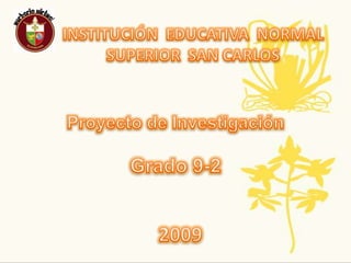 INSTITUCIÓN  EDUCATIVA  NORMAL SUPERIOR  SAN CARLOS Proyecto de Investigación Grado 9-2 2009 
