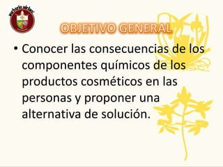 OBJETIVO GENERALConocer las consecuencias de los componentes químicos de los productos cosméticos en las personas y proponer una alternativa de solución.  