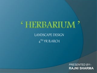 ‘ HERBARIUM ’
LANDSCAPE DESIGN
4TH YR B.ARCH
PRESENTED BY:-
RAJNI SHARMA
 