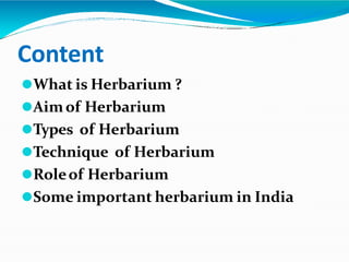 Content
⚫What is Herbarium ?
⚫Aimof Herbarium
⚫Types of Herbarium
⚫Technique of Herbarium
⚫Roleof Herbarium
⚫Some important herbarium in India
 