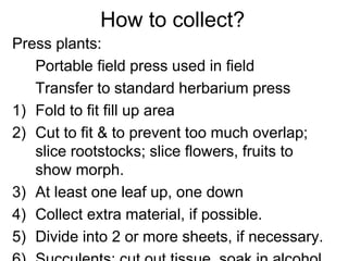 How to collect?
Press plants:
Portable field press used in field
Transfer to standard herbarium press
1) Fold to fit fill ...