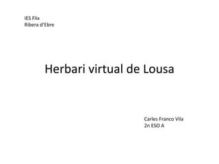 IES Flix
Ribera d’Ebre




        Herbari virtual de Lousa


                          Carles Franco Vila
                          2n ESO A
 