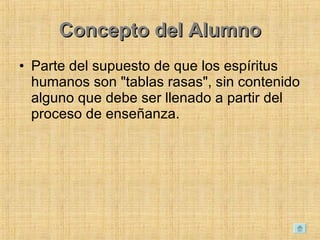 Concepto del Alumno Parte del supuesto de que los espíritus humanos son "tablas rasas", sin contenido alguno que debe ser llenado a partir del proceso de enseñanza.  