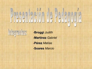 Presentación de Pedagogía Integrantes: - Broggi   Judith - Martínez   Gabriel - Pérez  Matías - Soares   Marcio 