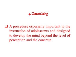 4. Generalizing
 A procedure especially important to the
instruction of adolescents and designed
to develop the mind beyond the level of
perception and the concrete.
 