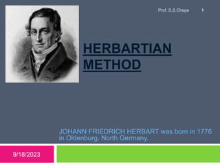 HERBARTIAN
METHOD
JOHANN FRIEDRICH HERBART was born in 1776
in Oldenburg, North Germany.
9/18/2023
1
Prof. S.S.Chepe
 